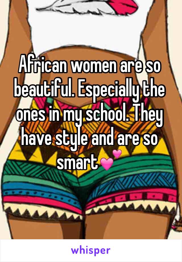 African women are so beautiful. Especially the ones in my school. They have style and are so smart💕