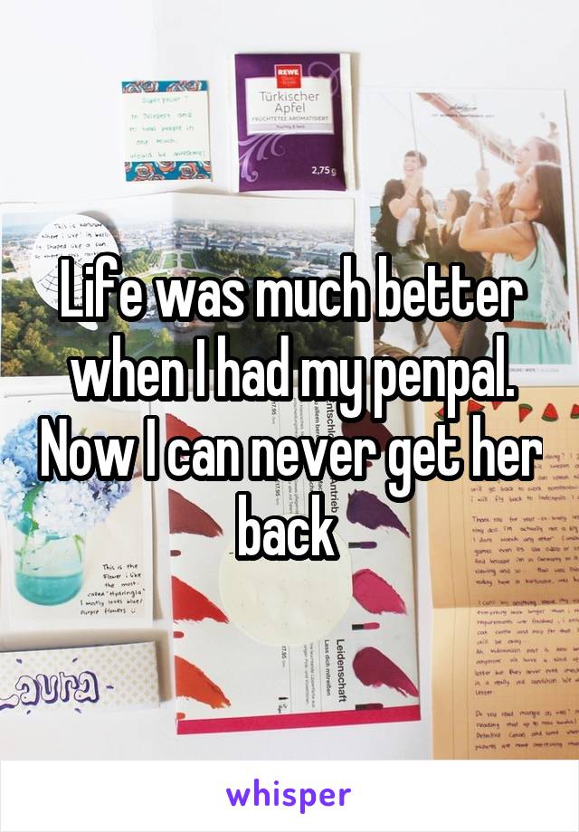Life was much better when I had my penpal. Now I can never get her back 