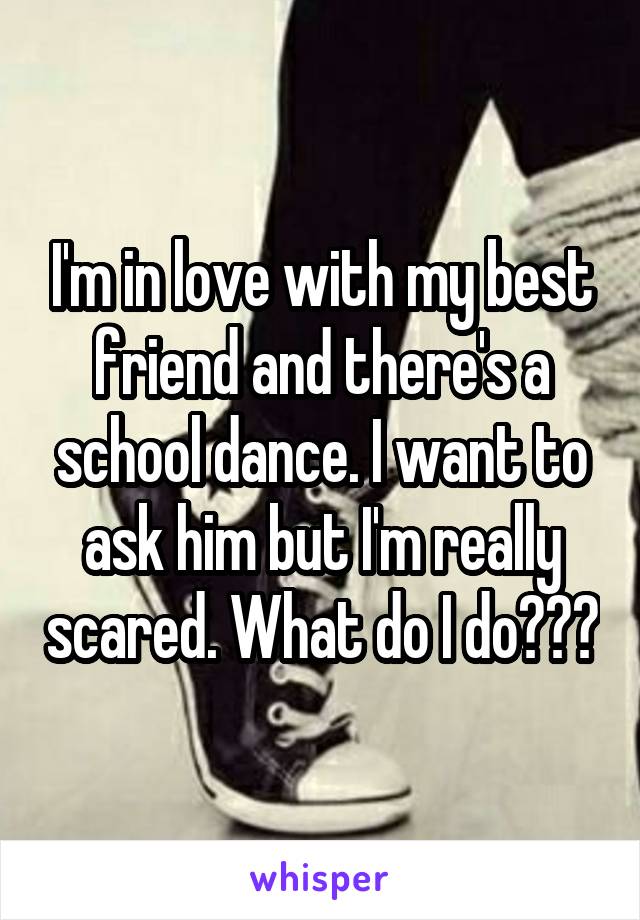I'm in love with my best friend and there's a school dance. I want to ask him but I'm really scared. What do I do???