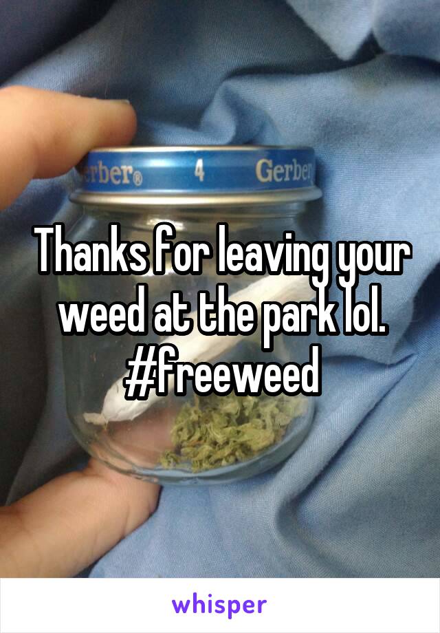Thanks for leaving your weed at the park lol. #freeweed