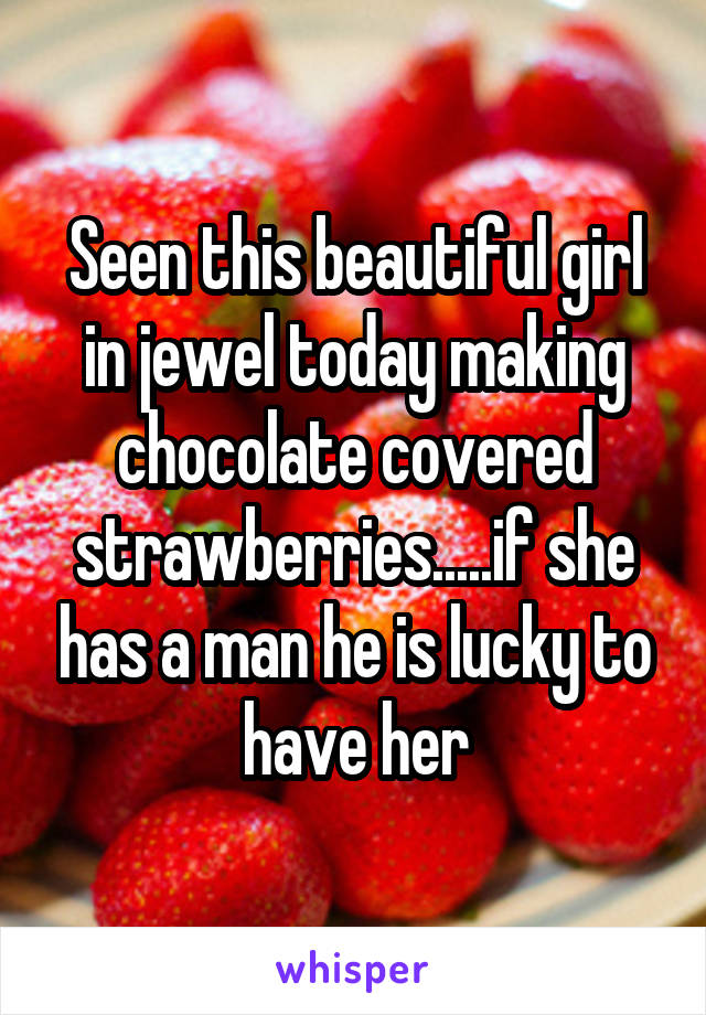 Seen this beautiful girl in jewel today making chocolate covered strawberries.....if she has a man he is lucky to have her