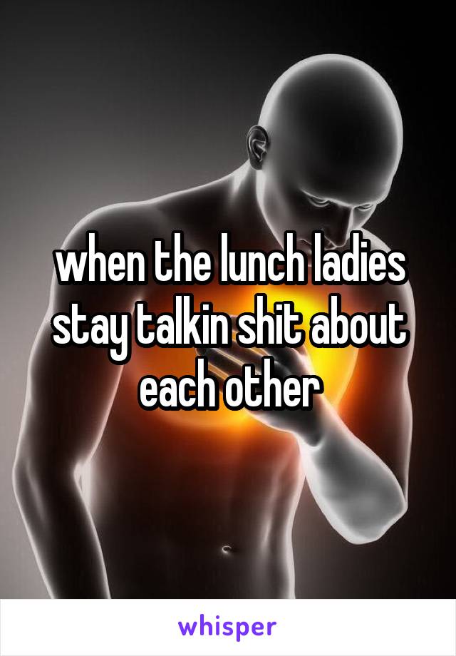 when the lunch ladies stay talkin shit about each other