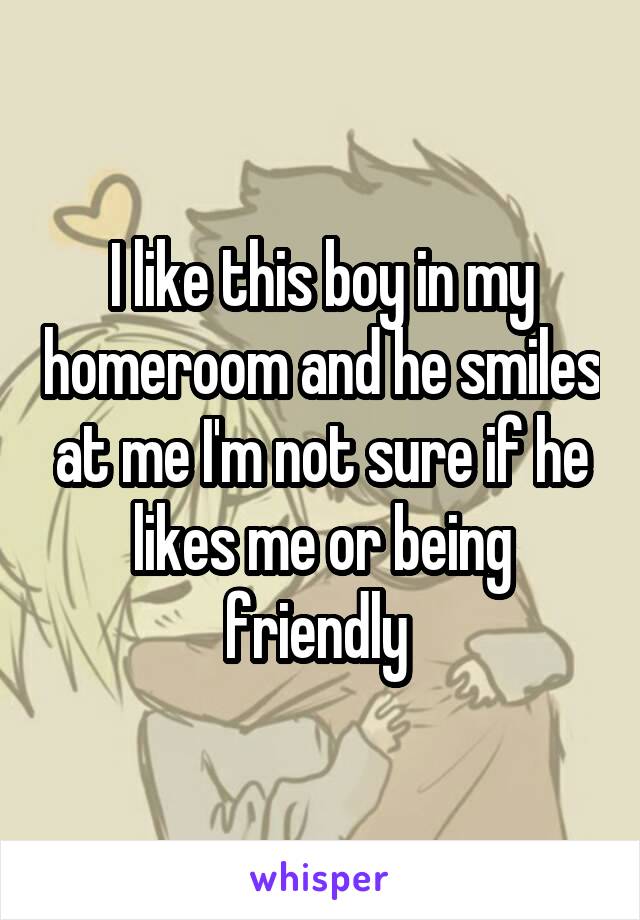 I like this boy in my homeroom and he smiles at me I'm not sure if he likes me or being friendly 
