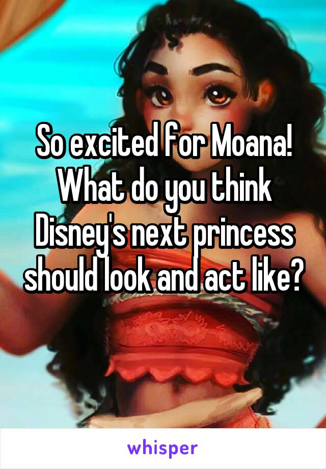 So excited for Moana! What do you think Disney's next princess should look and act like? 