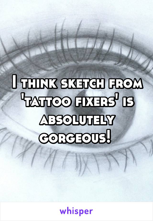I think sketch from 'tattoo fixers' is absolutely gorgeous! 