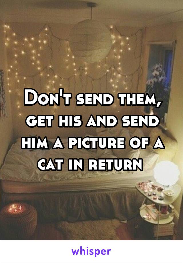 Don't send them, get his and send him a picture of a cat in return 