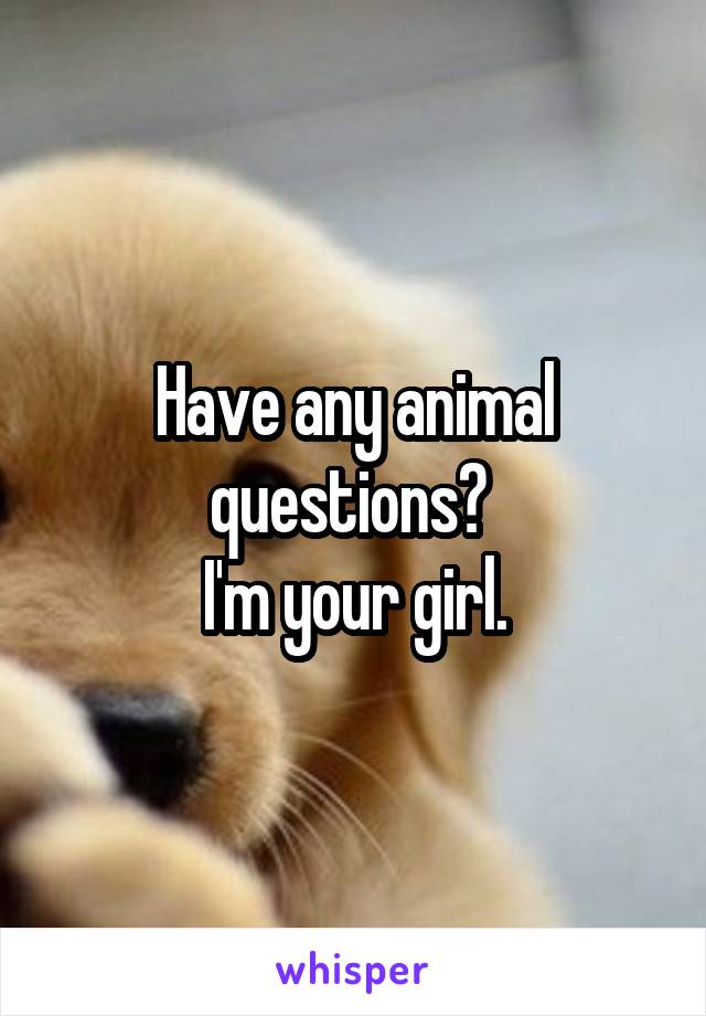 Have any animal questions? 
I'm your girl.