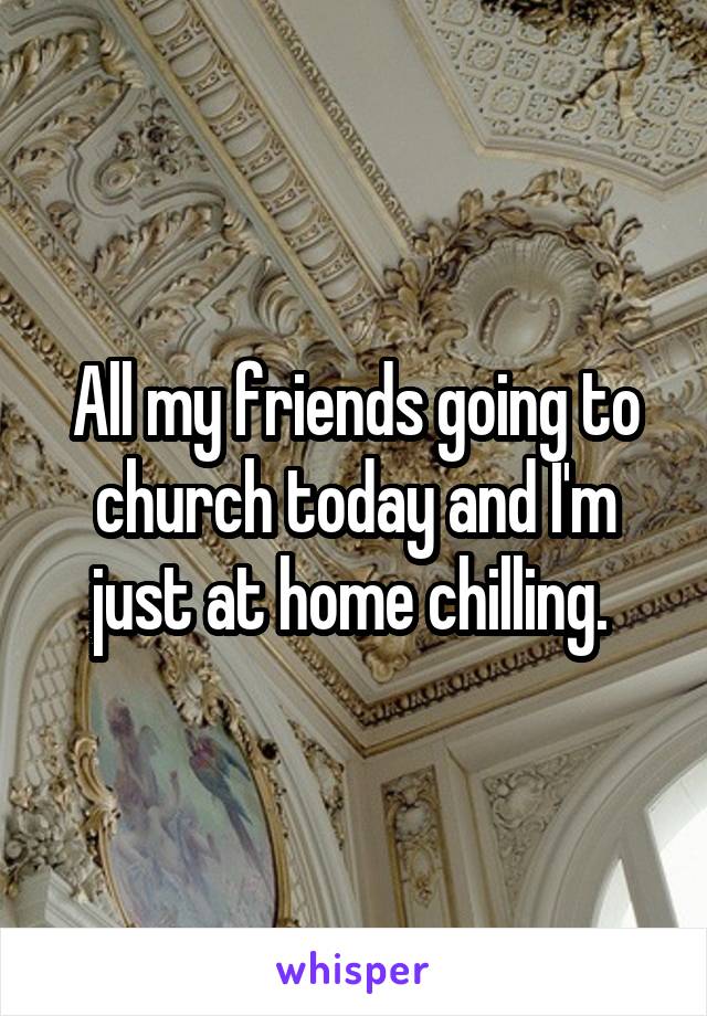 All my friends going to church today and I'm just at home chilling. 