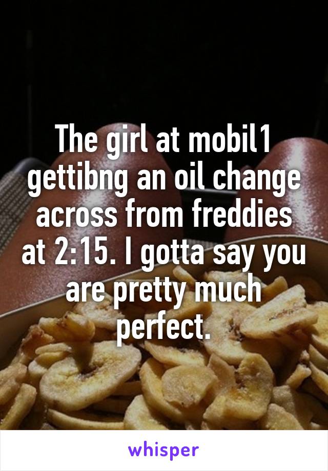 The girl at mobil1 gettibng an oil change across from freddies at 2:15. I gotta say you are pretty much perfect.