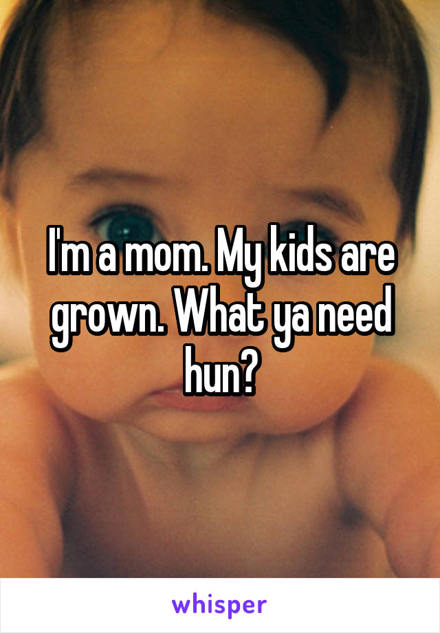I'm a mom. My kids are grown. What ya need hun?