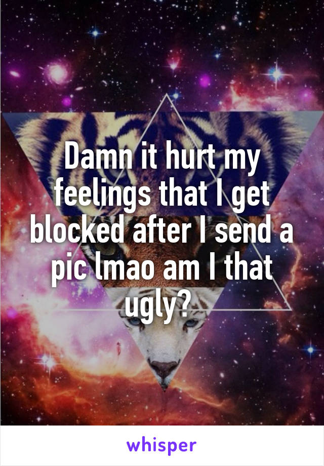 Damn it hurt my feelings that I get blocked after I send a pic lmao am I that ugly? 