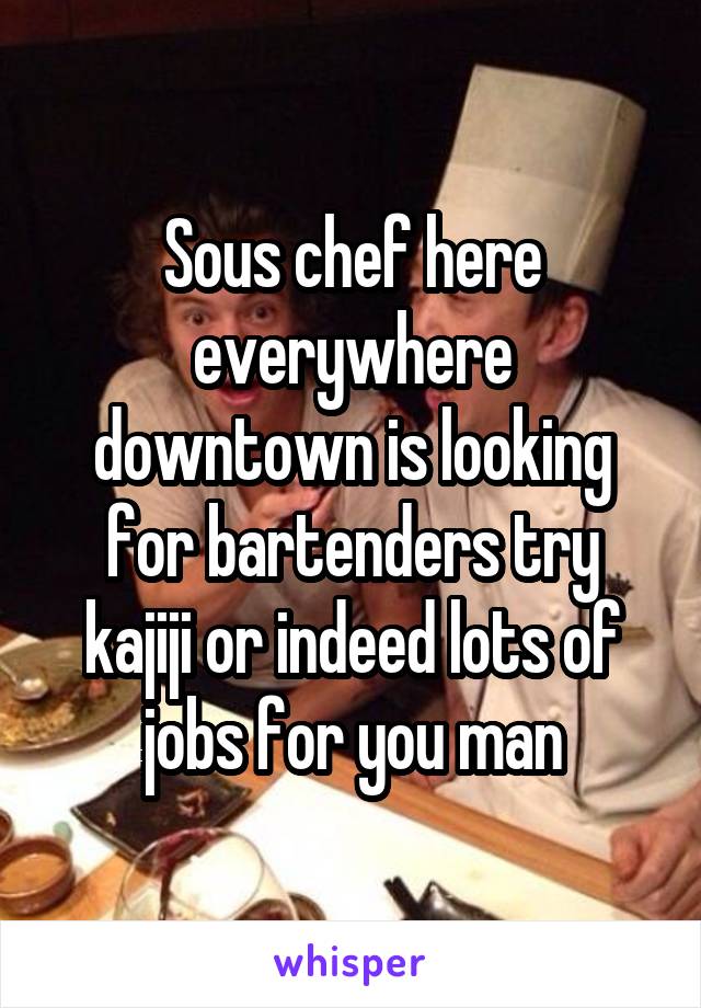 Sous chef here everywhere downtown is looking for bartenders try kajiji or indeed lots of jobs for you man