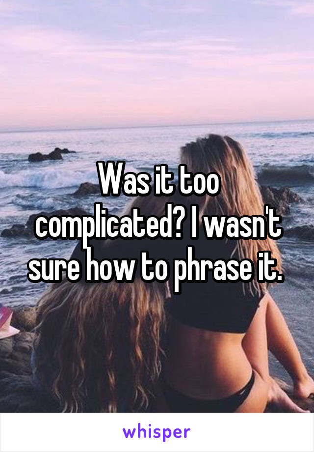 Was it too complicated? I wasn't sure how to phrase it. 