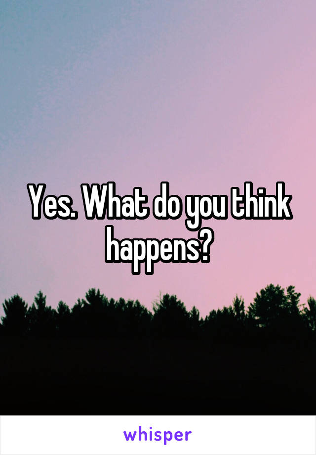 Yes. What do you think happens?
