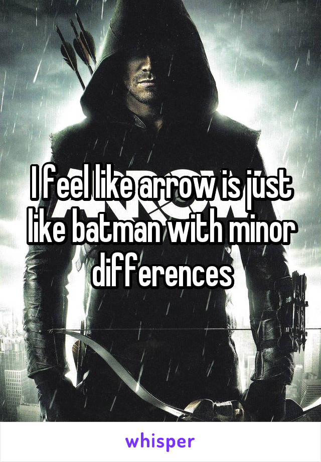 I feel like arrow is just like batman with minor differences