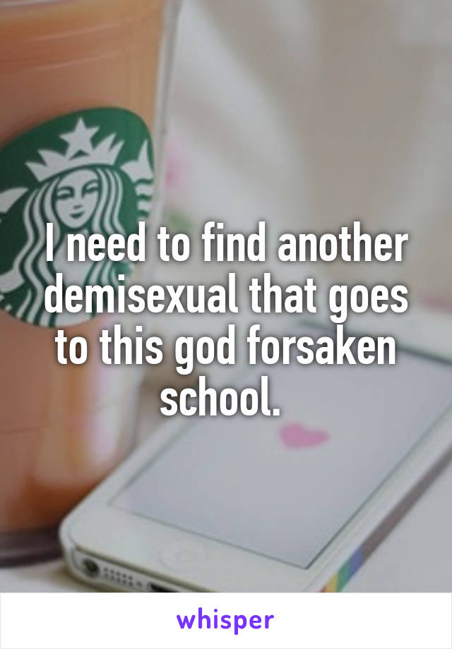 I need to find another demisexual that goes to this god forsaken school. 