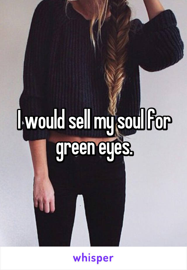 I would sell my soul for green eyes.