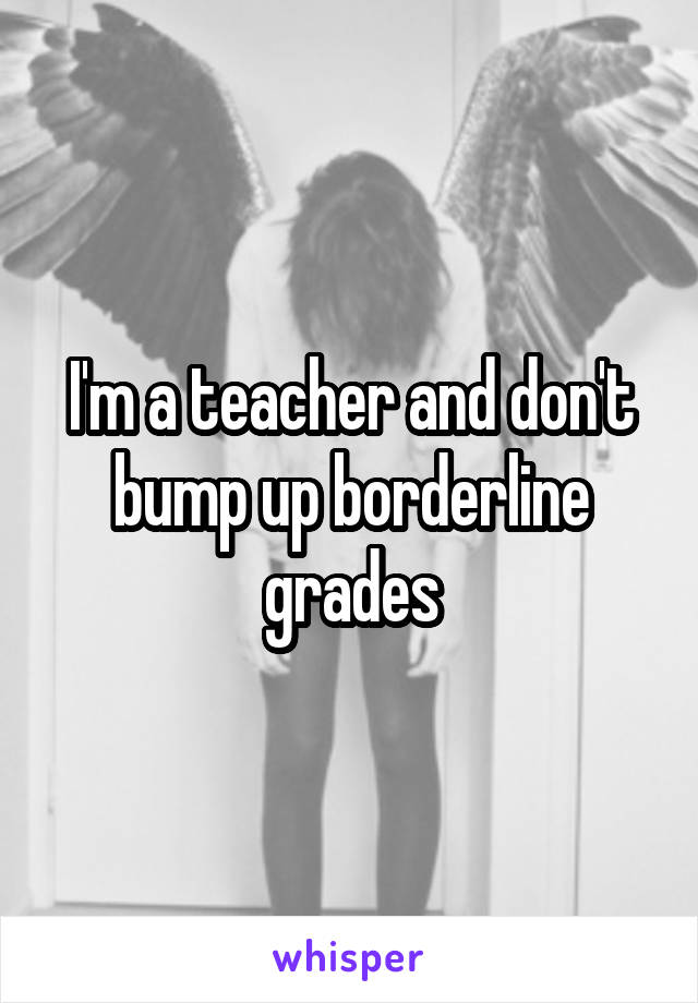 I'm a teacher and don't bump up borderline grades