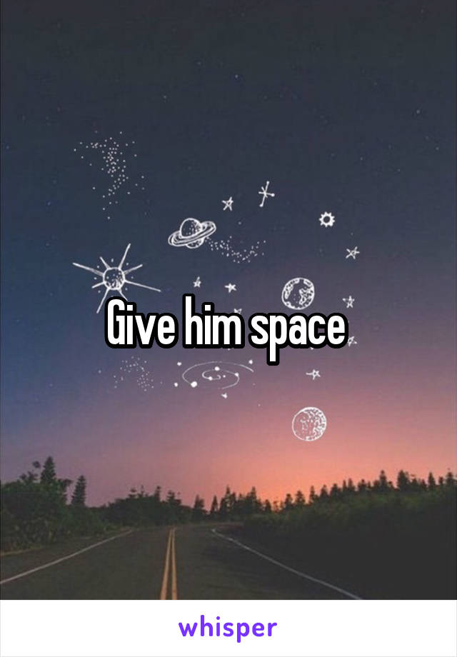 Give him space 