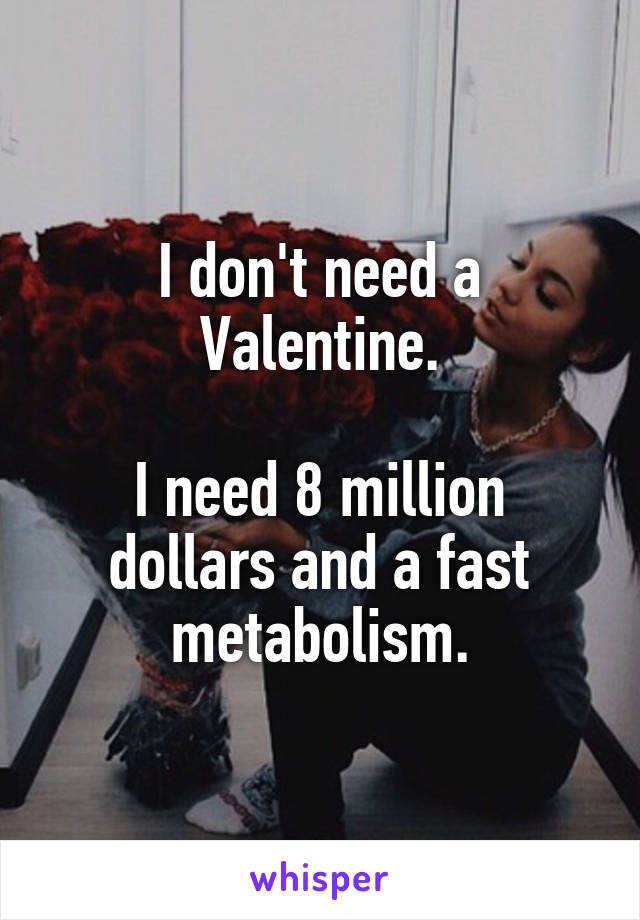 I don't need a Valentine.

I need 8 million dollars and a fast metabolism.