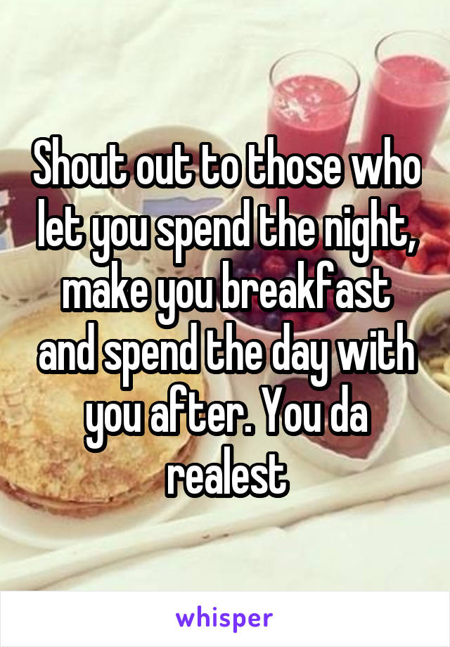 Shout out to those who let you spend the night, make you breakfast and spend the day with you after. You da realest