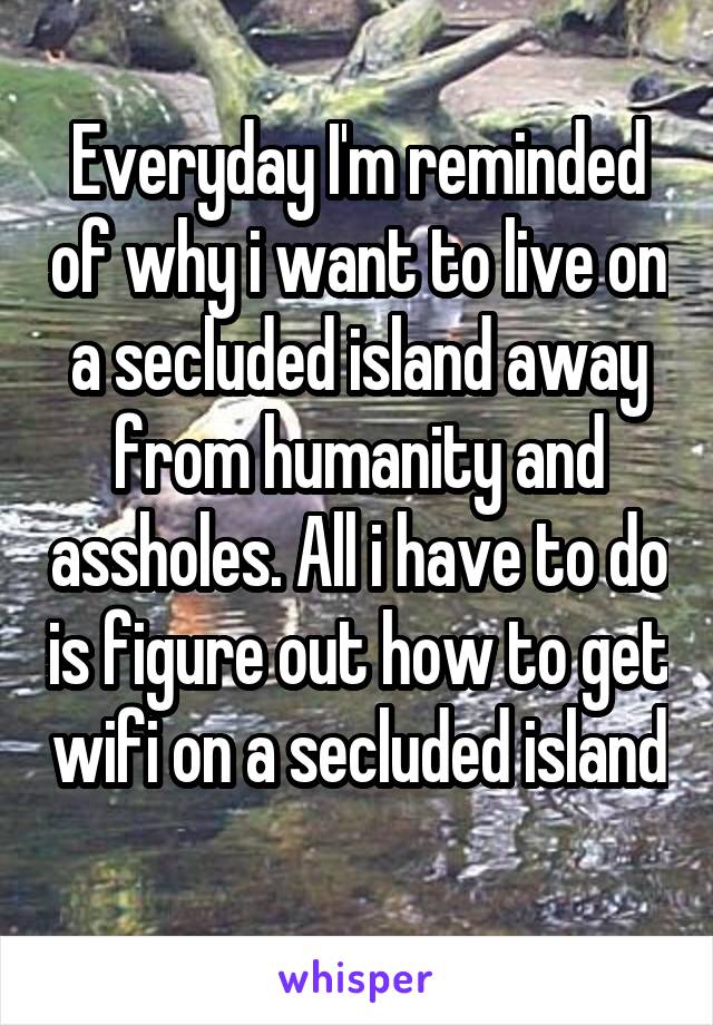 Everyday I'm reminded of why i want to live on a secluded island away from humanity and assholes. All i have to do is figure out how to get wifi on a secluded island 