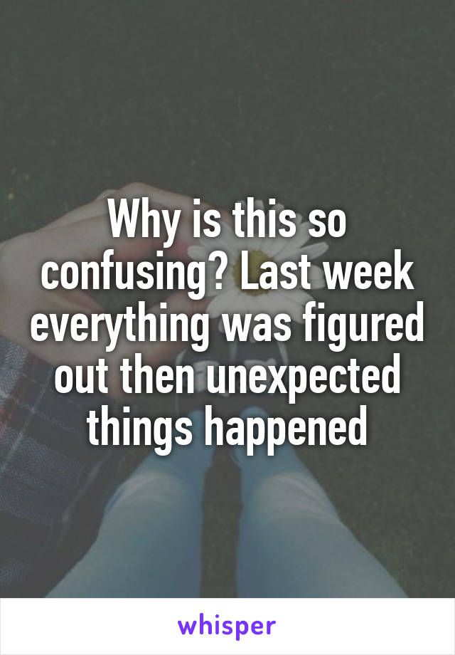 Why is this so confusing? Last week everything was figured out then unexpected things happened