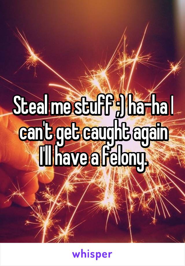 Steal me stuff ;) ha-ha I can't get caught again I'll have a felony.