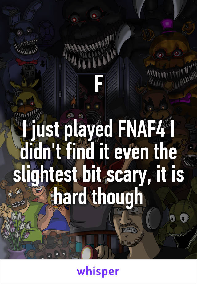 F

I just played FNAF4 I didn't find it even the slightest bit scary, it is hard though