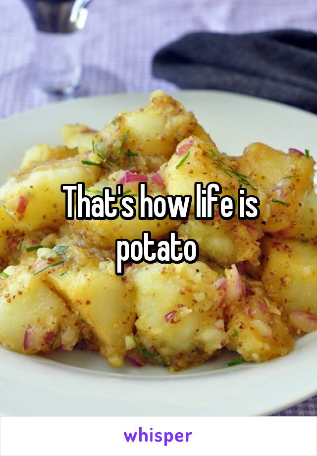 That's how life is potato 