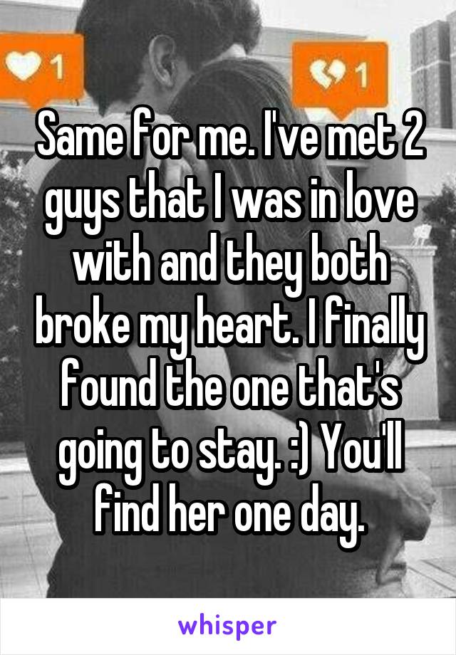 Same for me. I've met 2 guys that I was in love with and they both broke my heart. I finally found the one that's going to stay. :) You'll find her one day.