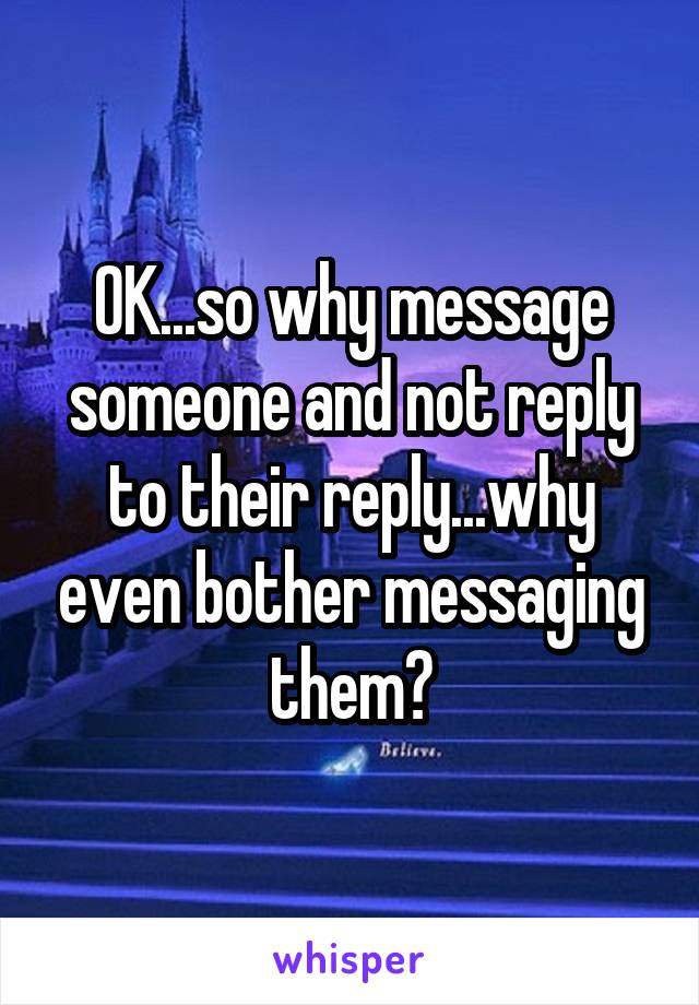 OK...so why message someone and not reply to their reply...why even bother messaging them?