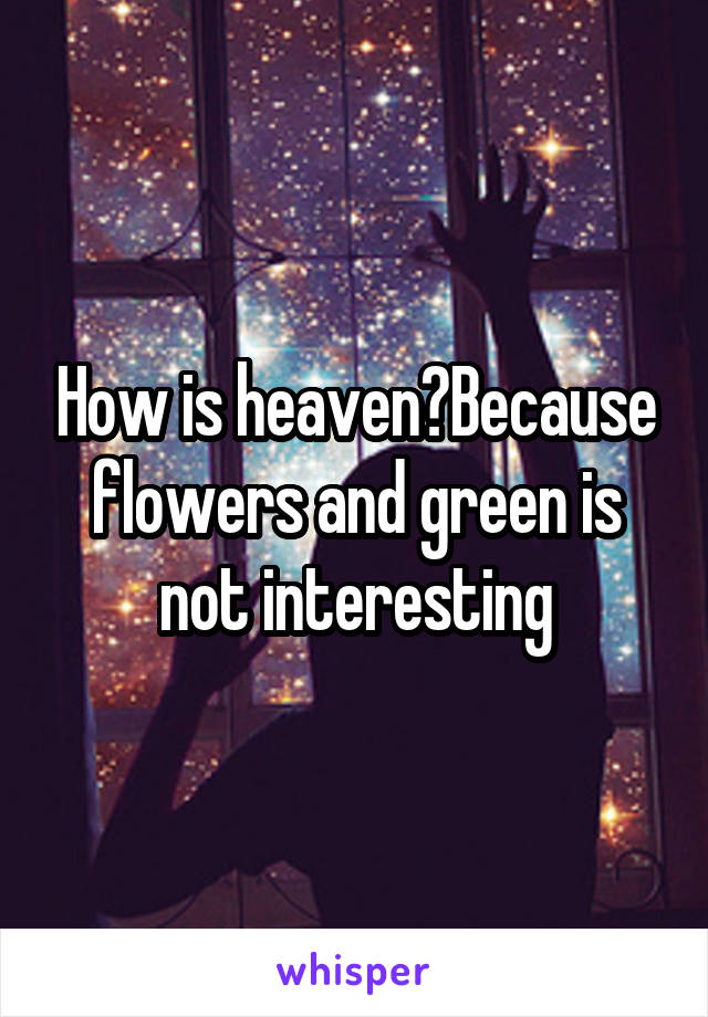 How is heaven?Because flowers and green is not interesting