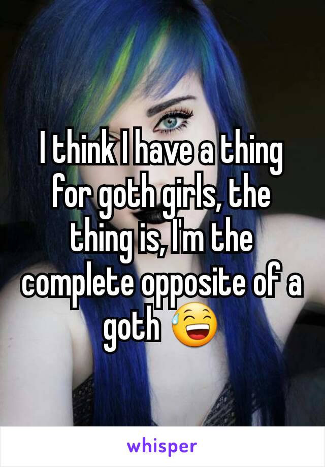 I think I have a thing for goth girls, the thing is, I'm the complete opposite of a goth 😅