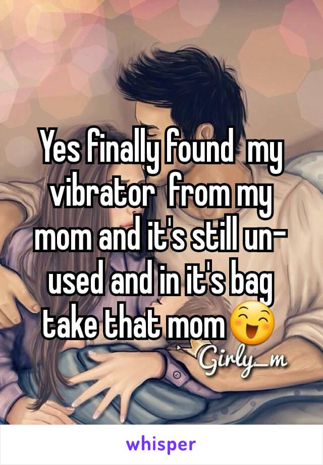Yes finally found  my vibrator  from my mom and it's still un- used and in it's bag take that mom😄