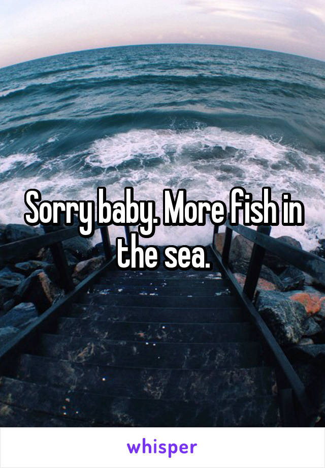 Sorry baby. More fish in the sea.