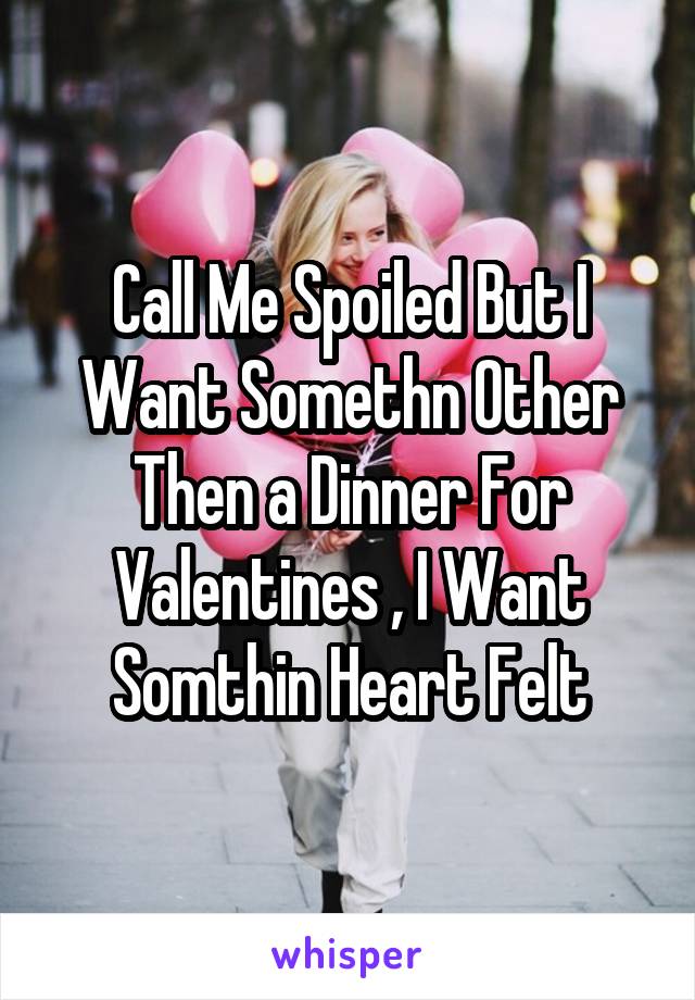 Call Me Spoiled But I Want Somethn Other Then a Dinner For Valentines , I Want Somthin Heart Felt