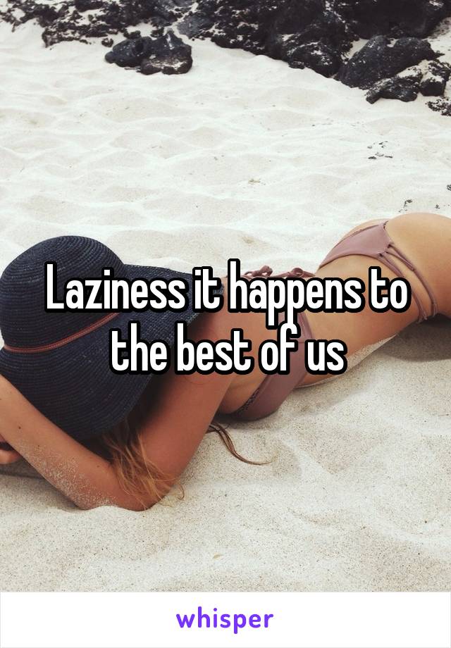 Laziness it happens to the best of us