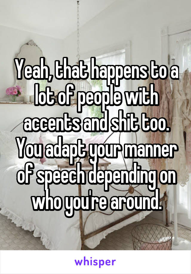 Yeah, that happens to a lot of people with accents and shit too. You adapt your manner of speech depending on who you're around.