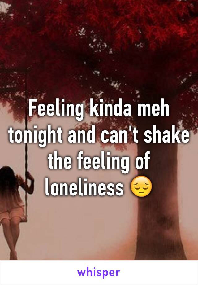 Feeling kinda meh tonight and can't shake the feeling of loneliness 😔