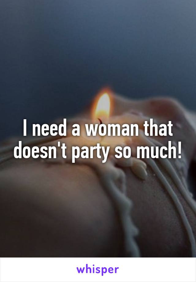I need a woman that doesn't party so much!