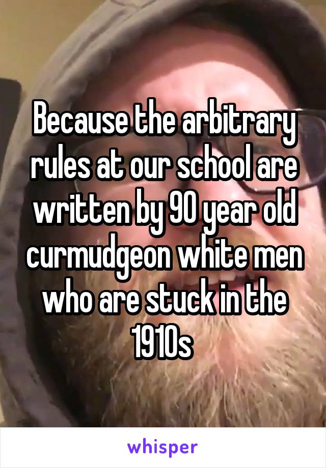Because the arbitrary rules at our school are written by 90 year old curmudgeon white men who are stuck in the 1910s 