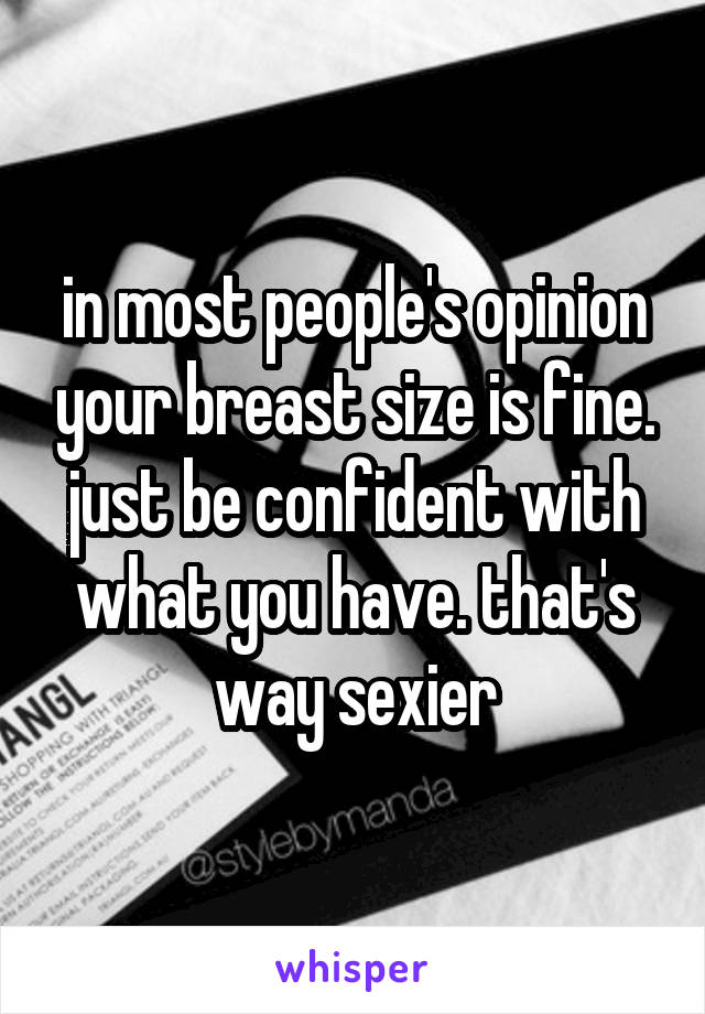 in most people's opinion your breast size is fine. just be confident with what you have. that's way sexier
