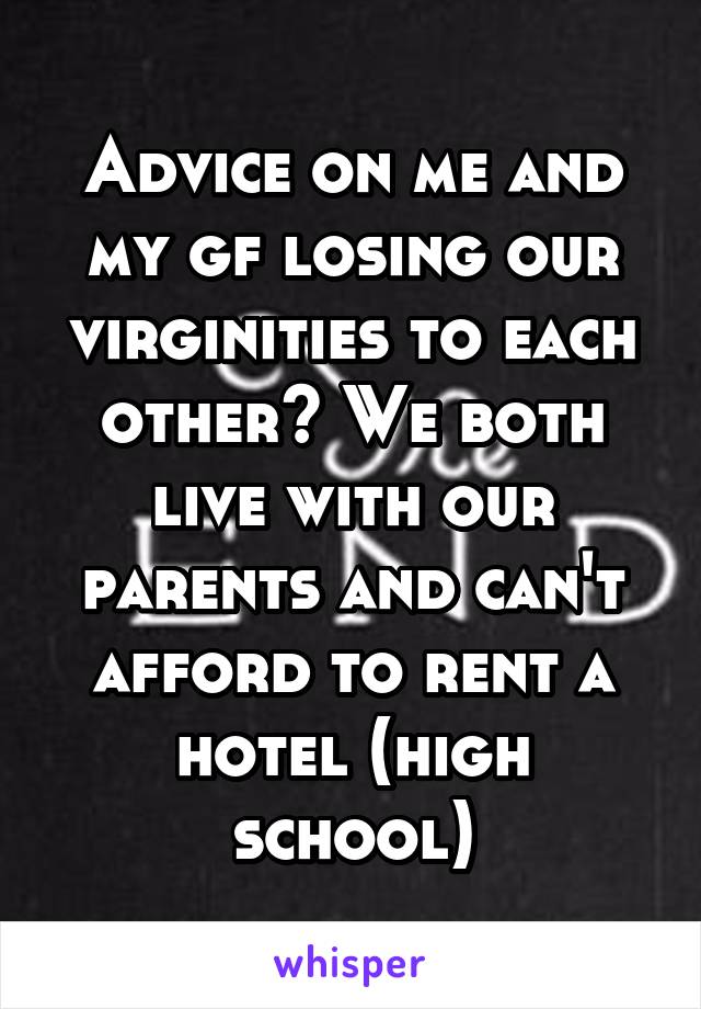 Advice on me and my gf losing our virginities to each other? We both live with our parents and can't afford to rent a hotel (high school)