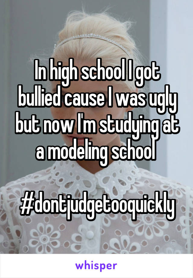 In high school I got bullied cause I was ugly but now I'm studying at a modeling school 

#dontjudgetooquickly