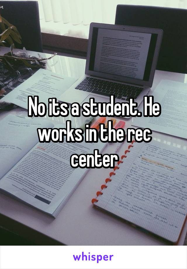 No its a student. He works in the rec center