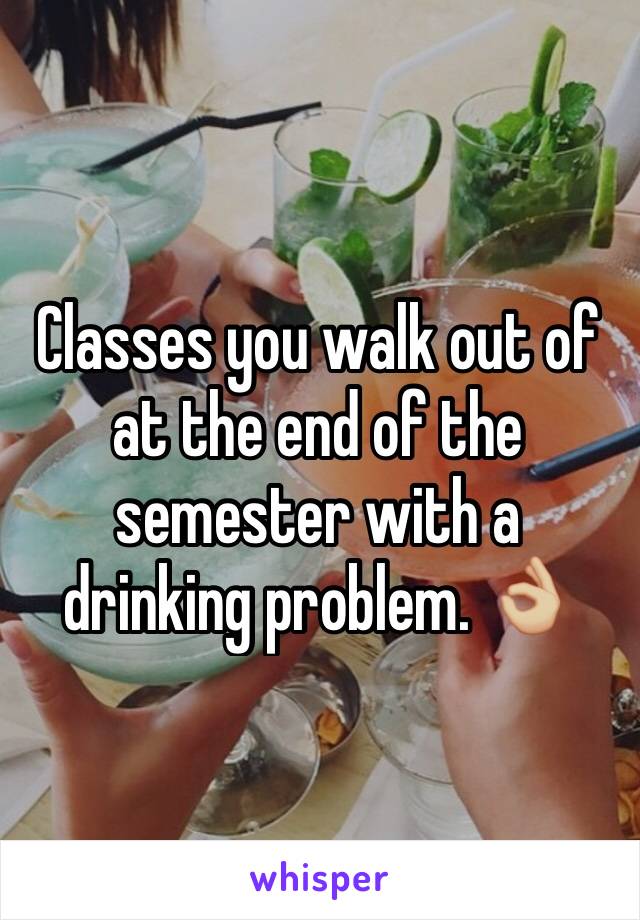 Classes you walk out of at the end of the semester with a drinking problem. 👌🏼