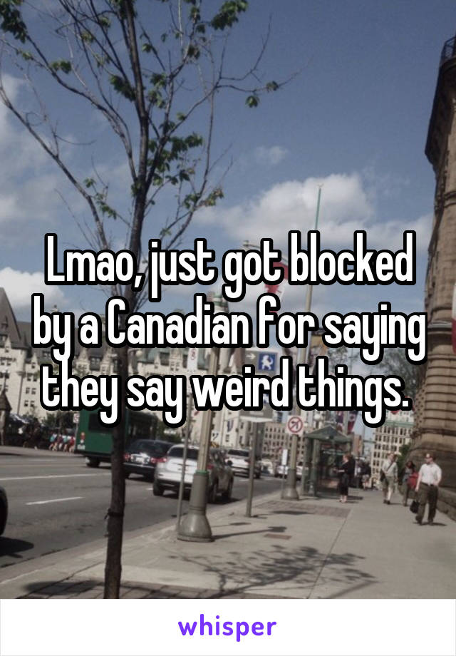 Lmao, just got blocked by a Canadian for saying they say weird things. 