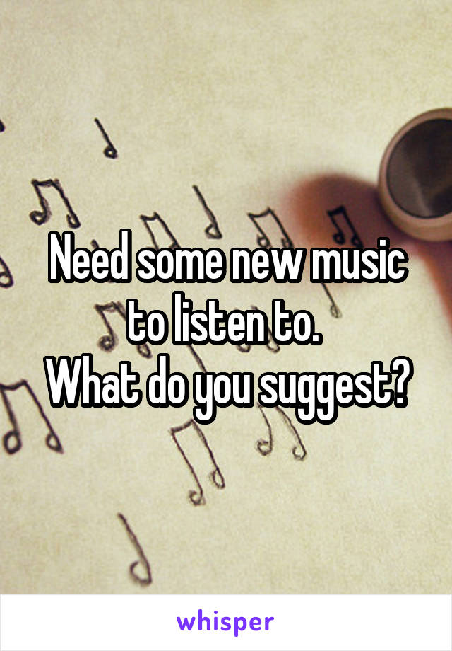 Need some new music to listen to. 
What do you suggest?