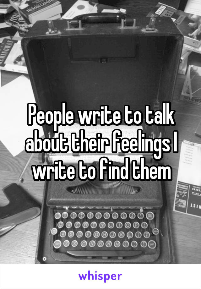 People write to talk about their feelings I write to find them
